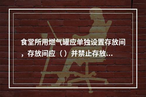 食堂所用燃气罐应单独设置存放间，存放间应（ ）并禁止存放其他