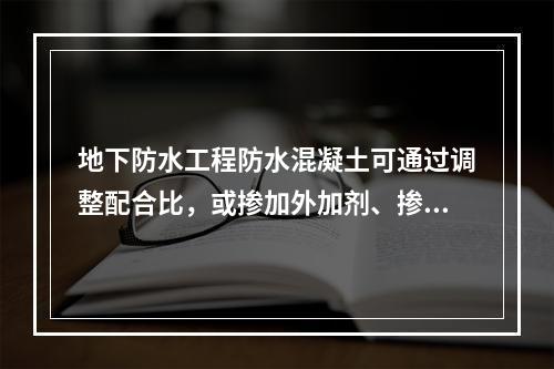 地下防水工程防水混凝土可通过调整配合比，或掺加外加剂、掺合料