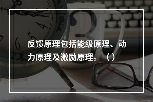 反馈原理包括能级原理、动力原理及激励原理。（ ）