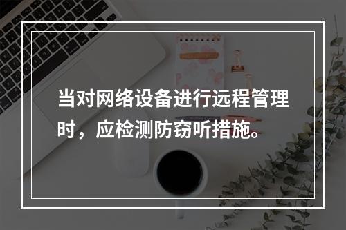 当对网络设备进行远程管理时，应检测防窃听措施。