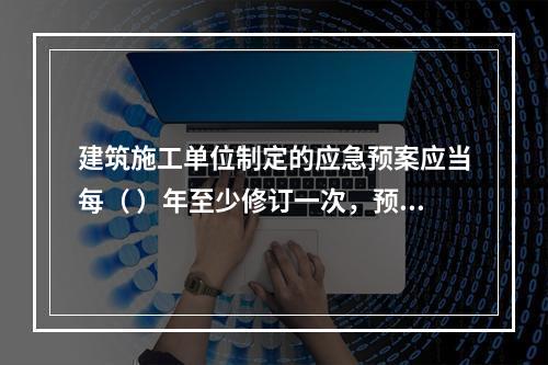 建筑施工单位制定的应急预案应当每（ ）年至少修订一次，预案修