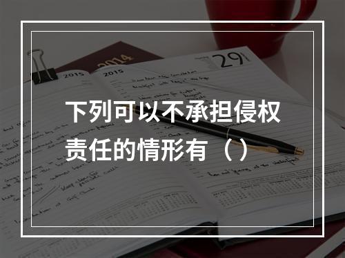 下列可以不承担侵权责任的情形有（ ）