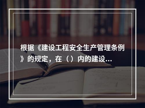 根据《建设工程安全生产管理条例》的规定，在（ ）内的建设工程