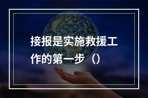 接报是实施救援工作的第一步（）