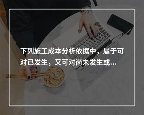 下列施工成本分析依据中，属于可对已发生，又可对尚未发生或正在