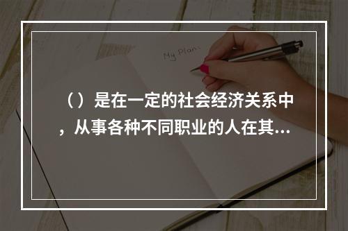 （ ）是在一定的社会经济关系中，从事各种不同职业的人在其特定