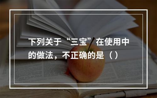 下列关于“三宝”在使用中的做法，不正确的是（ ）