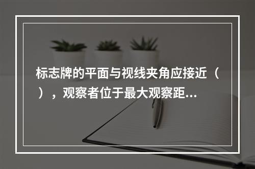 标志牌的平面与视线夹角应接近（ ），观察者位于最大观察距离时