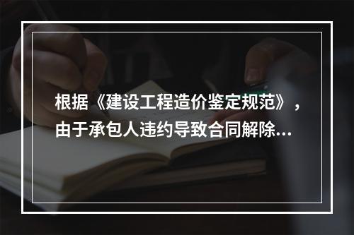 根据《建设工程造价鉴定规范》，由于承包人违约导致合同解除的费