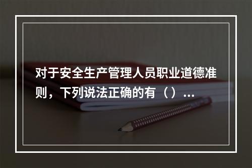 对于安全生产管理人员职业道德准则，下列说法正确的有（ ）。