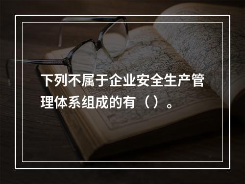 下列不属于企业安全生产管理体系组成的有（ ）。