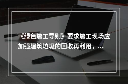 《绿色施工导则》要求施工现场应加强建筑垃圾的回收再利用，力争