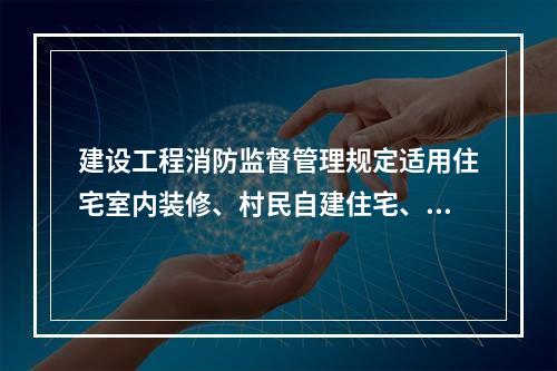 建设工程消防监督管理规定适用住宅室内装修、村民自建住宅、救灾