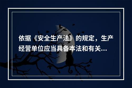 依据《安全生产法》的规定，生产经营单位应当具备本法和有关法律