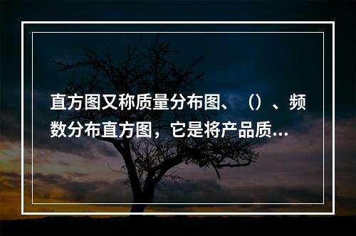 直方图又称质量分布图、（）、频数分布直方图，它是将产品质量频