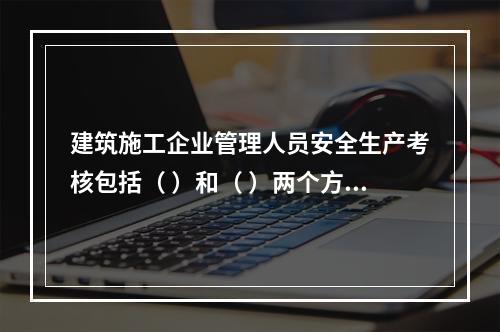 建筑施工企业管理人员安全生产考核包括（ ）和（ ）两个方面。