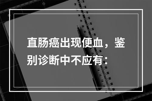 直肠癌出现便血，鉴别诊断中不应有：