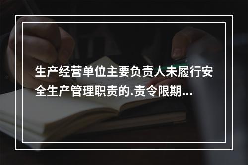 生产经营单位主要负责人未履行安全生产管理职责的.责令限期改正