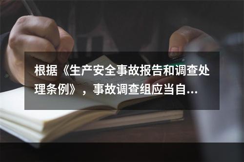 根据《生产安全事故报告和调查处理条例》，事故调查组应当自事故