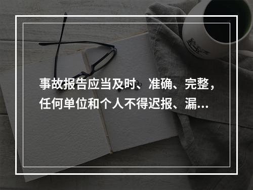 事故报告应当及时、准确、完整，任何单位和个人不得迟报、漏报、