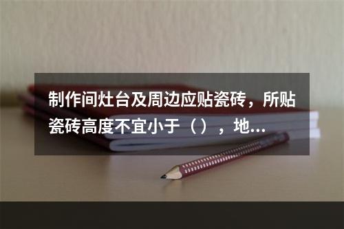 制作间灶台及周边应贴瓷砖，所贴瓷砖高度不宜小于（ ），地面应