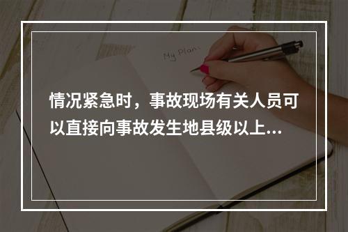 情况紧急时，事故现场有关人员可以直接向事故发生地县级以上人民