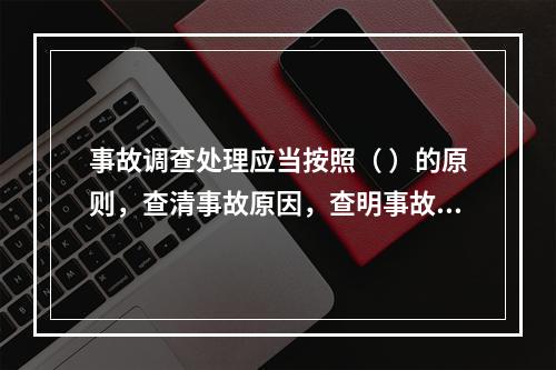 事故调查处理应当按照（ ）的原则，查清事故原因，查明事故性质