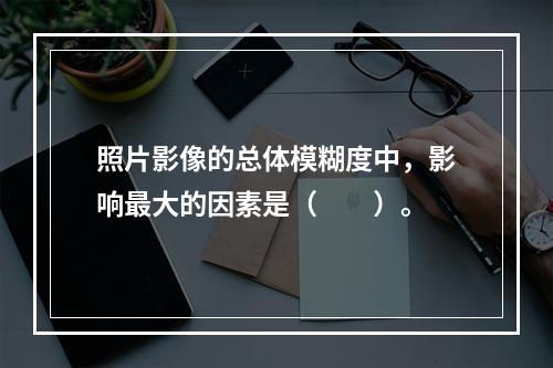 照片影像的总体模糊度中，影响最大的因素是（　　）。