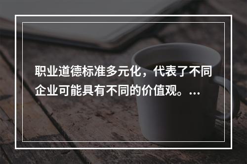 职业道德标准多元化，代表了不同企业可能具有不同的价值观。（）