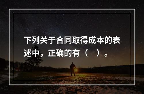 下列关于合同取得成本的表述中，正确的有（　）。