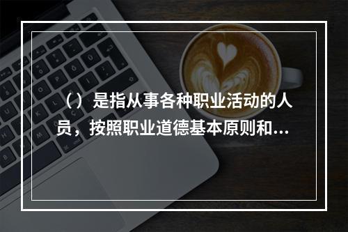 （ ）是指从事各种职业活动的人员，按照职业道德基本原则和规范