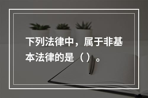 下列法律中，属于非基本法律的是（ ）。