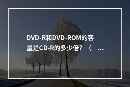 DVD-R和DVD-ROM的容量是CD-R的多少倍？（　　）