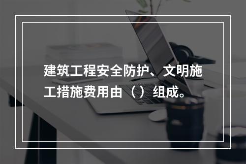 建筑工程安全防护、文明施工措施费用由（ ）组成。