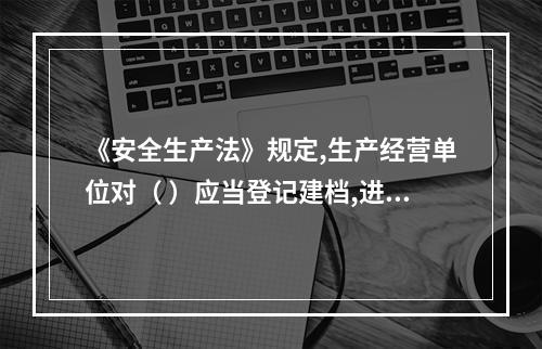 《安全生产法》规定,生产经营单位对（ ）应当登记建档,进行定