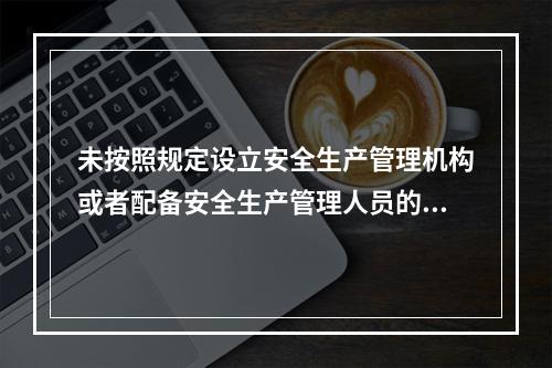 未按照规定设立安全生产管理机构或者配备安全生产管理人员的生产