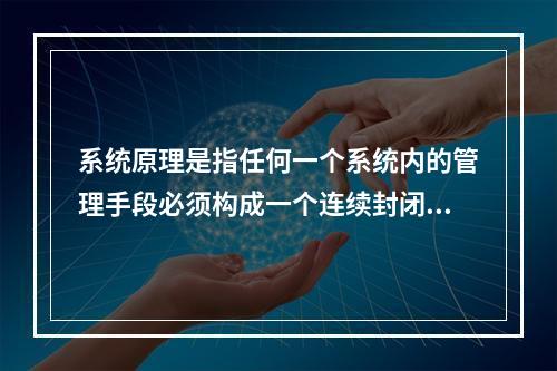 系统原理是指任何一个系统内的管理手段必须构成一个连续封闭的回