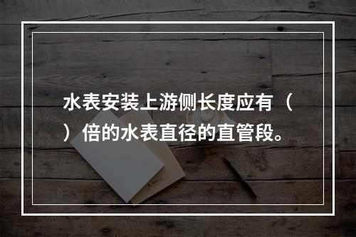 水表安装上游侧长度应有（）倍的水表直径的直管段。