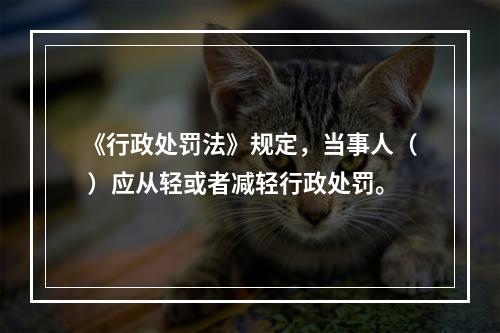 《行政处罚法》规定，当事人（ ）应从轻或者减轻行政处罚。