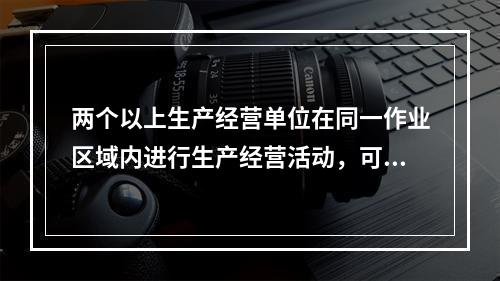 两个以上生产经营单位在同一作业区域内进行生产经营活动，可能危