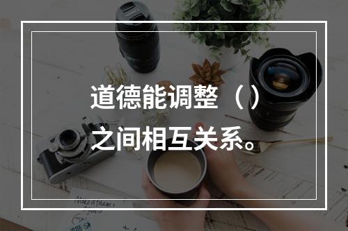 道德能调整（ ）之间相互关系。