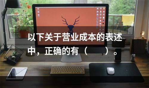 以下关于营业成本的表述中，正确的有（　　）。