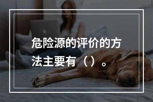 危险源的评价的方法主要有（ ）。