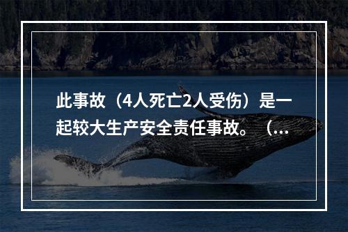 此事故（4人死亡2人受伤）是一起较大生产安全责任事故。（）