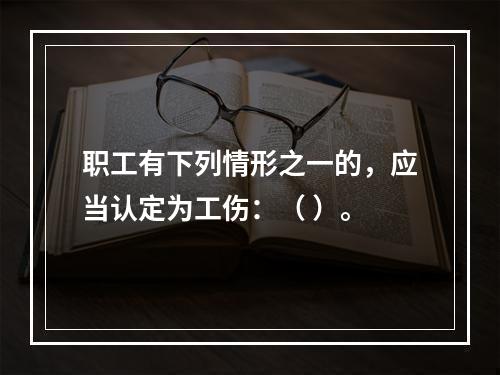 职工有下列情形之一的，应当认定为工伤：（ ）。