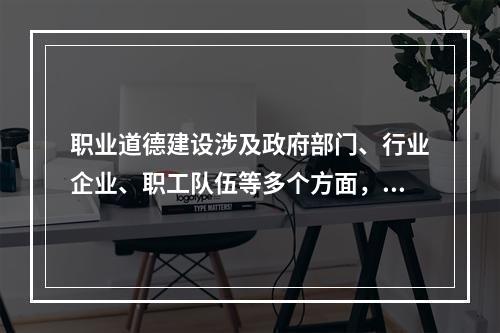 职业道德建设涉及政府部门、行业企业、职工队伍等多个方面，需要