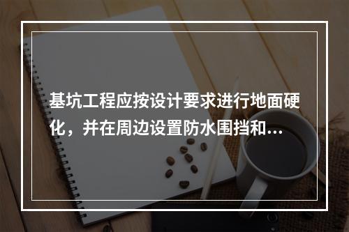 基坑工程应按设计要求进行地面硬化，并在周边设置防水围挡和防护