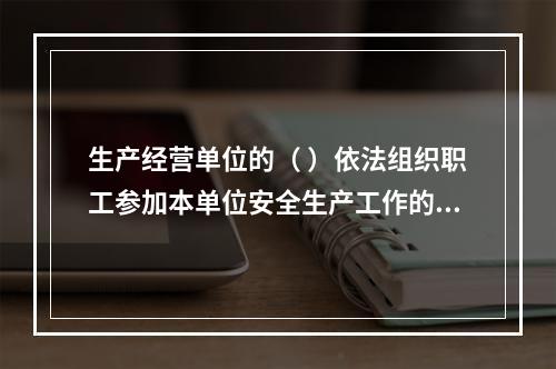 生产经营单位的（ ）依法组织职工参加本单位安全生产工作的民主