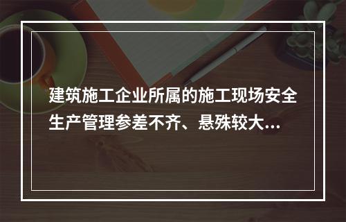 建筑施工企业所属的施工现场安全生产管理参差不齐、悬殊较大，其