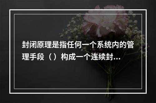 封闭原理是指任何一个系统内的管理手段（ ）构成一个连续封闭的